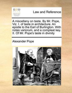 A miscellany on taste. By Mr. Pope, Viz. I. of taste in architecture. An epistle to the Earl of Burlington. With notes variorum, and a compleat key. I|Alexander Pope