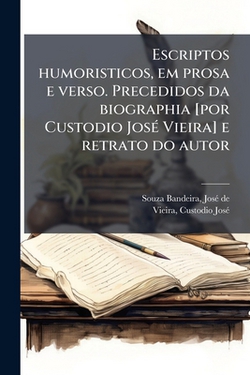 Escriptos humoristicos, em prosa e verso. Precedidos da biographia [por Custodio José Vieira] e retrato do autor|José de Souza Bandeira