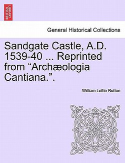 Sandgate Castle, A.D. 1539-40 ... Reprinted from Archaeologia Cantiana..|William Loftie Rutton