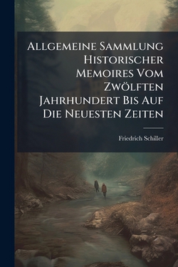 Allgemeine Sammlung Historischer Memoires Vom Zwölften Jahrhundert Bis Auf Die Neuesten Zeiten|Friedrich Schiller