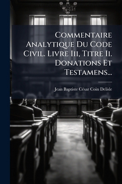 Commentaire Analytique Du Code Civil. Livre Iii, Titre Ii. Donations Et Testamens...|Jean Baptiste César Coin-DeLisle