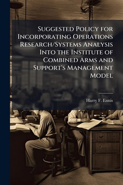 Suggested Policy for Incorporating Operations Research/Systems Analysis Into the Institute of Combined Arms and Support's Management Model|Harry F. Ennis