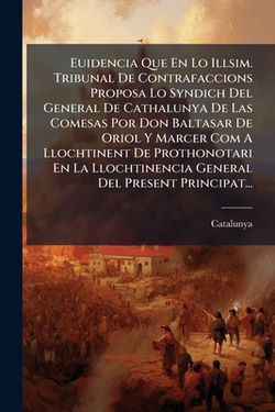 Euidencia Que En Lo Illsim. Tribunal De Contrafaccions Proposa Lo Syndich Del General De Cathalunya De Las Comesas Por Don Baltasar De Oriol Y Marcer|Catalunya