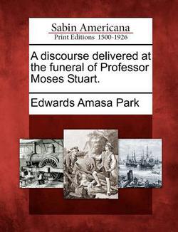 A Discourse Delivered at the Funeral of Professor Moses Stuart.|Edwards Amasa Park
