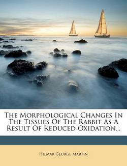 The Morphological Changes in the Tissues of the Rabbit as a Result of Reduced Oxidation...|Hilmar George Martin