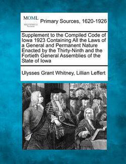 Supplement to the Compiled Code of Iowa 1923 Containing All the Laws of a General and Permanent Nature Enacted by the Thirty-Ninth and the Fortieth Ge|Ulysses Grant Whitney