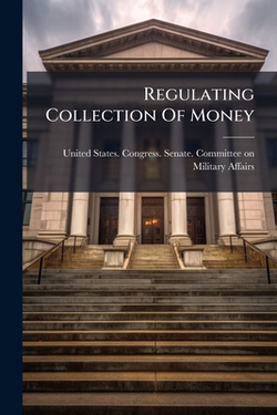 Regulating Collection Of Money|United States Congress Senate Committ