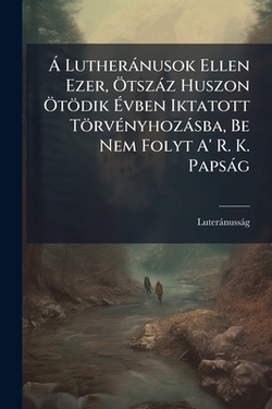 A Lutheránusok Ellen Ezer, Ötszáz Huszon Ötödik Évben Iktatott Törvényhozásba, Be Nem Folyt A' R. K. Papság|Luteránusság