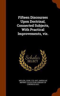 Fifteen Discourses Upon Doctrinal, Connected Subjects, With Practical Improvements, viz.|John Mellen