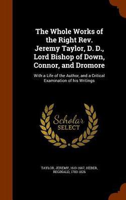 The Whole Works of the Right Rev. Jeremy Taylor, D. D., Lord Bishop of Down, Connor, and Dromore|Jeremy Taylor