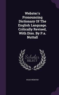 Webster's Pronouncing Dictionary Of The English Language. Critically Revised, With Diss. By P.a. Nuttall|Noah Webster