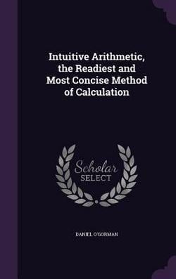 Intuitive Arithmetic, the Readiest and Most Concise Method of Calculation|Daniel O'Gorman