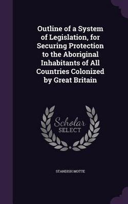 Outline of a System of Legislation, for Securing Protection to the Aboriginal Inhabitants of All Countries Colonized by Great Britain|Standish Motte