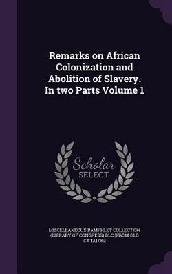 Remarks on African Colonization and Abolition of Slavery. In two Parts Volume 1|Miscellaneous Pamphlet Collection (Libra