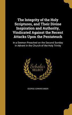 The Integrity of the Holy Scriptures, and Their Divine Inspiration and Authority, Vindicated Against the Recent Attacks Upon the Pentateuch|George Edward Biber