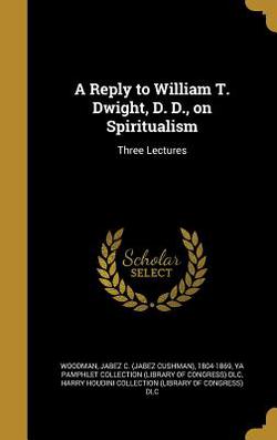 A Reply to William T. Dwight, D. D., on Spiritualism|Jabez C. (Jabez Cushman) 1804- Woodman