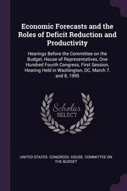 Economic Forecasts and the Roles of Deficit Reduction and Productivity|United States Congress House Committe