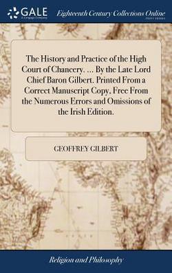 The History and Practice of the High Court of Chancery. ... By the Late Lord Chief Baron Gilbert. Printed From a Correct Manuscript Copy, Free From th|Geoffrey Gilbert