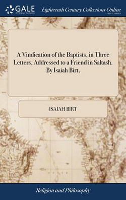 A Vindication of the Baptists, in Three Letters, Addressed to a Friend in Saltash. By Isaiah Birt,|Isaiah Birt