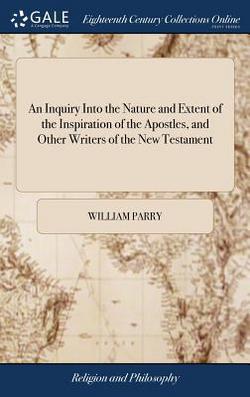 An Inquiry Into the Nature and Extent of the Inspiration of the Apostles, and Other Writers of the New Testament|William Parry