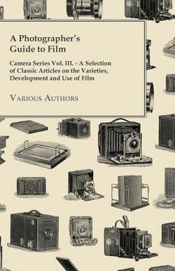 A Photographer's Guide to Film - Camera Series Vol. III. - A Selection of Classic Articles on the Varieties, Development and Use of Film|Various