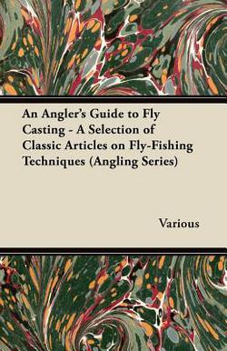 An Angler's Guide to Fly Casting - A Selection of Classic Articles on Fly-Fishing Techniques (Angling Series)|Various