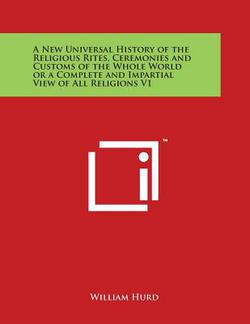 A New Universal History of the Religious Rites, Ceremonies and Customs of the Whole World or a Complete and Impartial View of All Religions V1|William Hurd