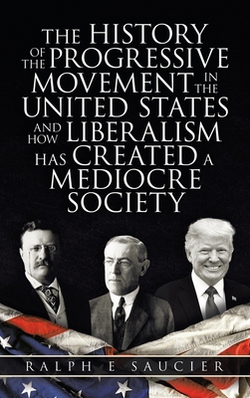 The History of the Progressive Movement in the United States and How Liberalism Has Created a Mediocre Society|Ralph E. Saucier