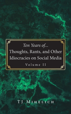 Ten Years of...Thoughts, Rants, and Other Idiocracies on Social Media Volume II|Tj Mihelich
