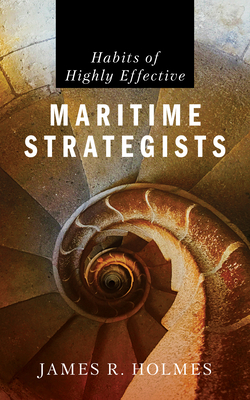 Habits of Highly Effective Maritime Strategists|James R. Holmes