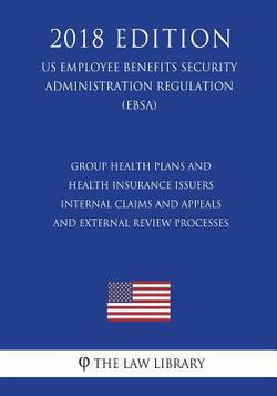 Group Health Plans and Health Insurance Issuers - Internal Claims and Appeals and External Review Processes (US Employee Benefits Security Administrat|The Law Library