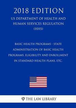 Basic Health Programs - State Administration of Basic Health Programs, Eligibility and Enrollment in Standard Health Plans, etc. (US Department of Hea|The Law Library