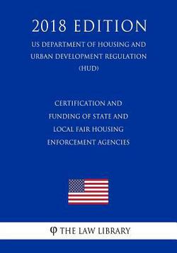 Certification and Funding of State and Local Fair Housing Enforcement Agencies (US Department of Housing and Urban Development Regulation) (HUD) (2018|The Law Library
