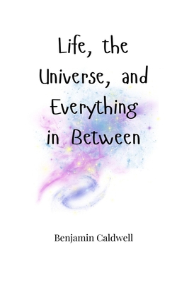 Life, the Universe, and Everything in Between|Benjamin Caldwell
