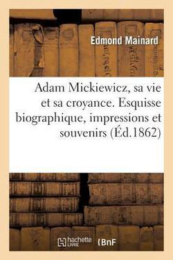 Adam Mickiewicz, Sa Vie Et Sa Croyance. Esquisse Biographique, Impressions Et Souvenirs|Edmond Fontille