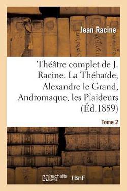 Théâtre Complet de J. Racine, Précédé d'Une Notice Par M. Auger. Tome 2. La Thébaïde|Jean Racine