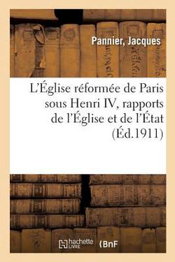 L'Église réformée de Paris sous Henri IV, rapports de l'Église et de l'État, vie publique et privée|Jacques Pannier