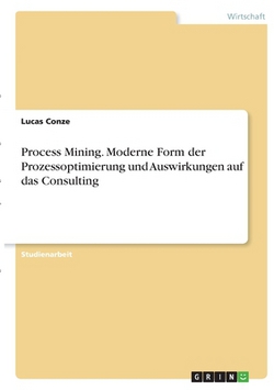 Process Mining. Moderne Form der Prozessoptimierung und Auswirkungen auf das Consulting|Lucas Conze