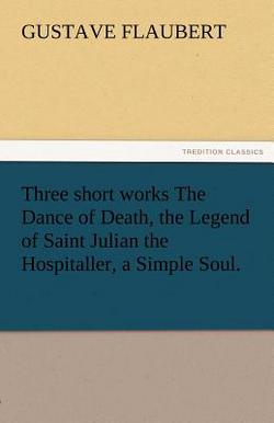 Three Short Works the Dance of Death, the Legend of Saint Julian the Hospitaller, a Simple Soul.|Gustave Flaubert