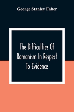 The Difficulties Of Romanism In Respect To Evidence|George Stanley Faber