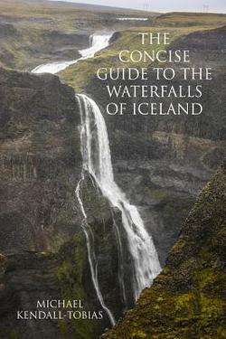 The Concise Guide To The Waterfalls Of Iceland|Michael Kendall-Tobias