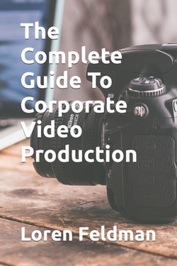 The Complete Guide To Corporate Video Production|Loren Feldman
